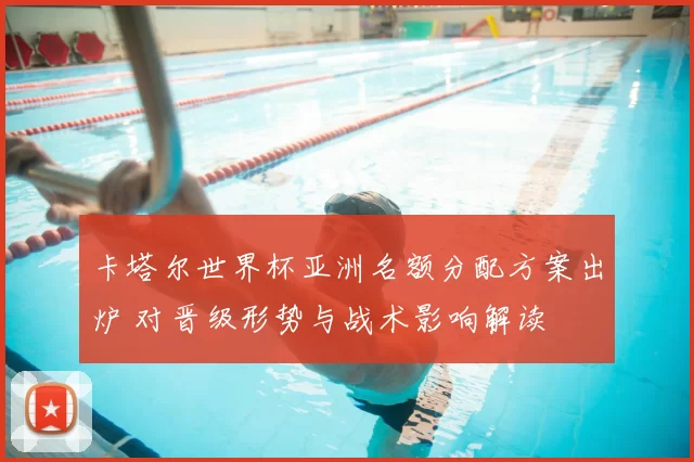 卡塔尔世界杯亚洲名额分配方案出炉 对晋级形势与战术影响解读