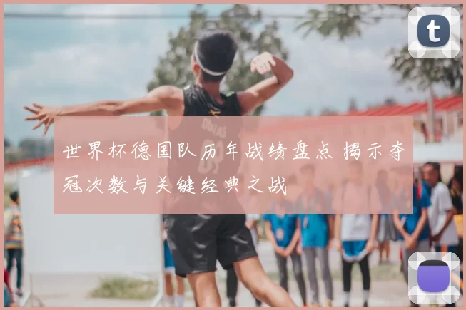 世界杯德国队历年战绩盘点 揭示夺冠次数与关键经典之战