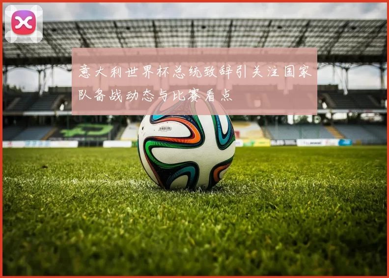 意大利世界杯总统致辞引关注国家队备战动态与比赛看点