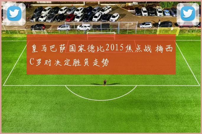 皇马巴萨国家德比2015焦点战 梅西C罗对决定胜负走势