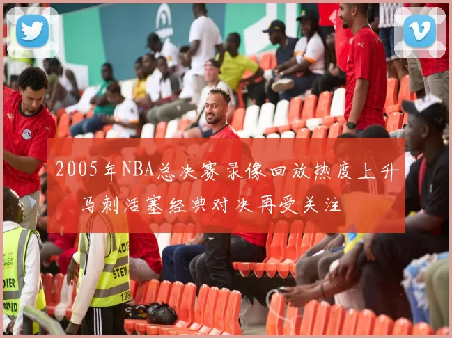 2005年NBA总决赛录像回放热度上升　马刺活塞经典对决再受关注