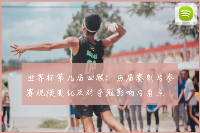 世界杯第几届回顾:历届赛制与参赛规模变化及对夺冠影响与看点