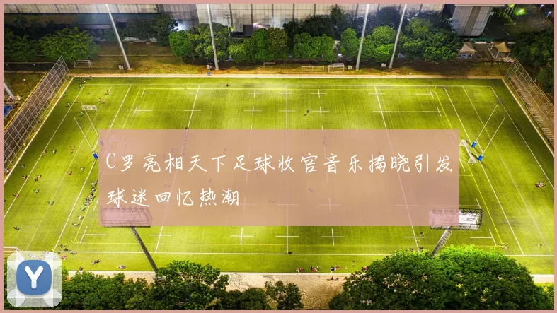 C罗亮相天下足球收官音乐揭晓引发球迷回忆热潮