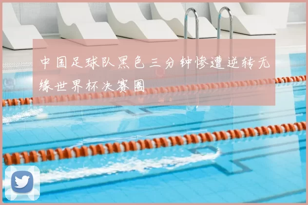 中国足球队黑色三分钟惨遭逆转无缘世界杯决赛圈
