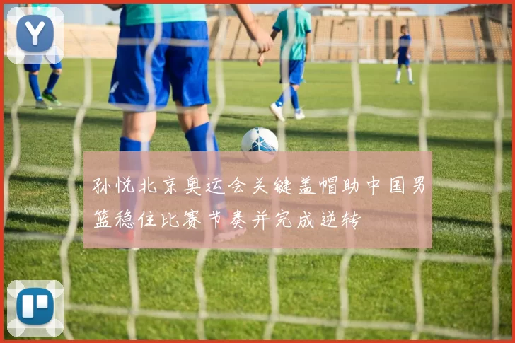 孙悦北京奥运会关键盖帽助中国男篮稳住比赛节奏并完成逆转