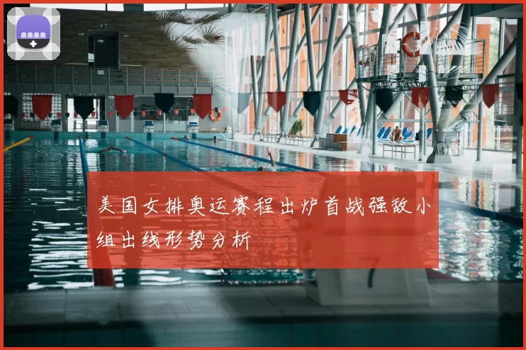 美国女排奥运赛程出炉首战强敌小组出线形势分析