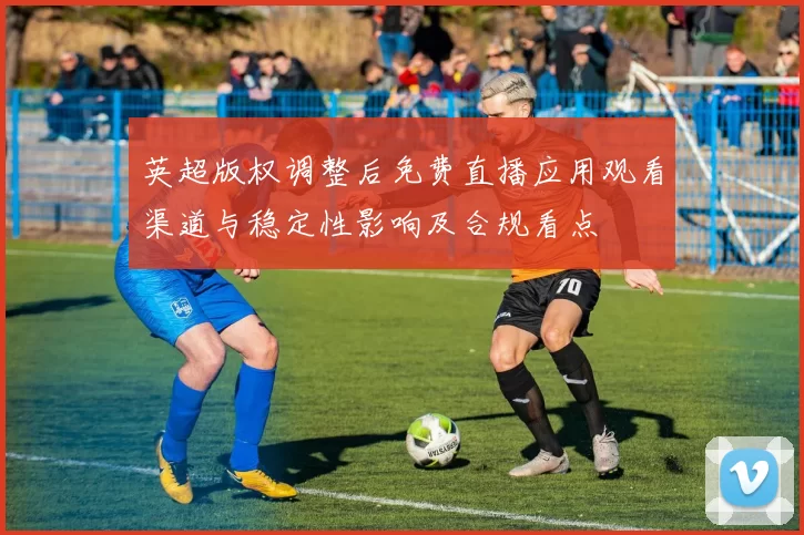 英超版权调整后免费直播应用观看渠道与稳定性影响及合规看点