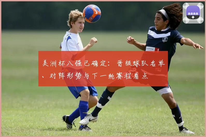 美洲杯八强已确定：晋级球队名单、对阵形势与下一轮赛程看点