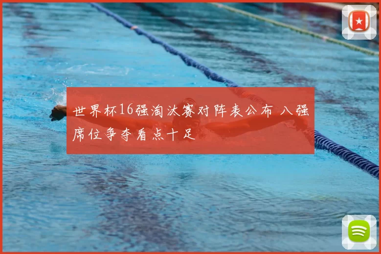 世界杯16强淘汰赛对阵表公布 八强席位争夺看点十足