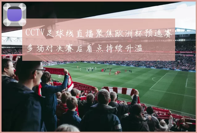 CCTV足球线直播聚焦欧洲杯预选赛多场对决赛后看点持续升温